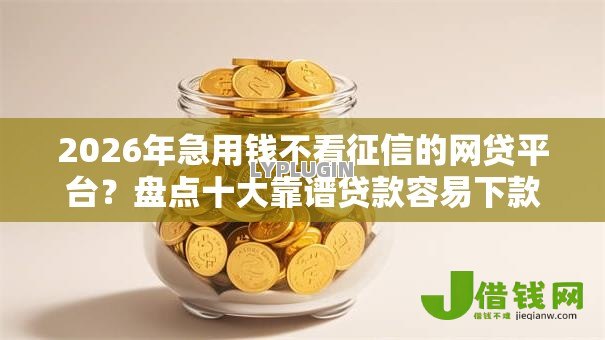 2026年急用钱不看征信的网贷平台？盘点十大靠谱贷款容易下款的平台