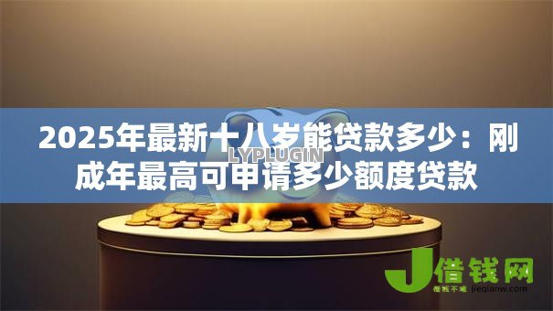 2025年最新十八岁能贷款多少:刚成年最高可申请多少额度贷款 2025年最新十八岁能贷款多少:刚成年最高可申请多少额度贷款