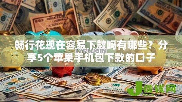 畅行花现在容易下款吗有哪些？分享5个苹果手机包下款的口子