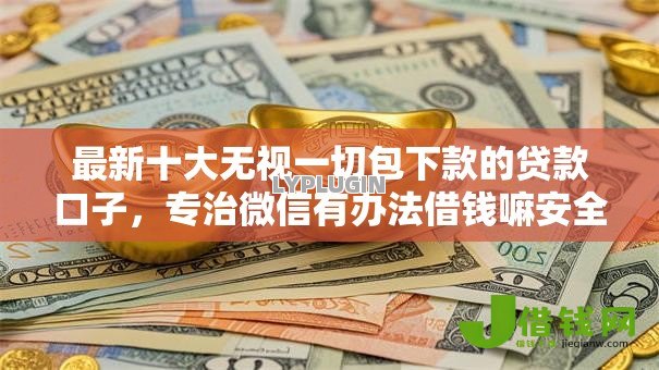 最新十大无视一切包下款的贷款口子,专治微信有办法借钱嘛安全吗 最新十大无视一切包下款的贷款口子,专治微信有办法借钱嘛安全吗