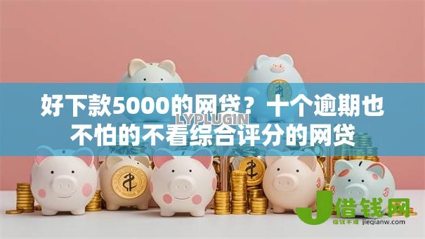 好下款5000的网贷?十个逾期也不怕的不看综合评分的网贷 好下款5000的网贷?十个逾期也不怕的不看综合评分的网贷