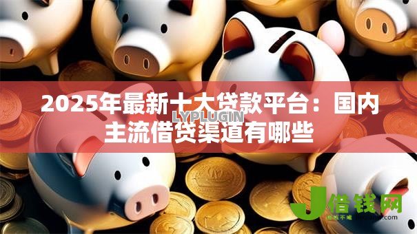 2025年最新十大贷款平台:国内主流借贷渠道有哪些 2025年最新十大贷款平台:国内主流借贷渠道有哪些
