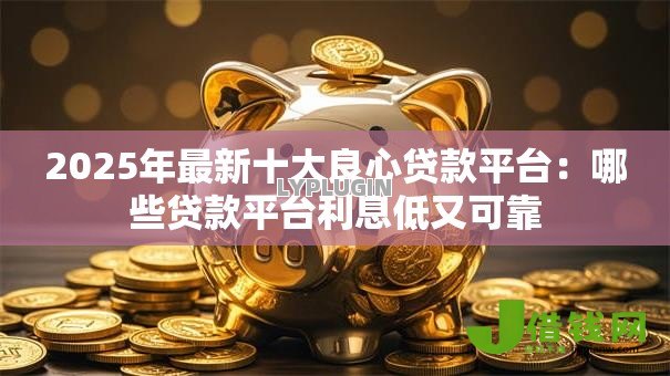 2025年最新十大良心贷款平台:哪些贷款平台利息低又可靠 2025年最新十大良心贷款平台:哪些贷款平台利息低又可靠