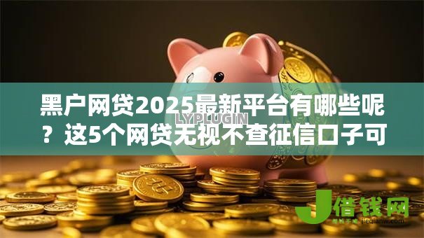 黑户网贷2025最新平台有哪些呢？这5个网贷无视不查征信口子可以试试
