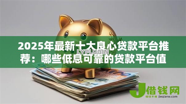 2025年最新十大良心贷款平台推荐:哪些低息可靠的贷款平台值得选 2025年最新十大良心贷款平台推荐:哪些低息可靠的贷款平台值得选