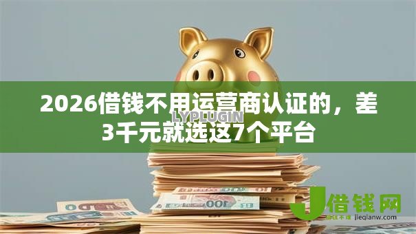 2026借钱不用运营商认证的,差3千元就选这7个平台 2026借钱不用运营商认证的,差3千元就选这7个平台