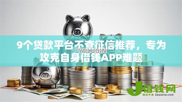 9个贷款平台不查征信推荐,专为攻克自身借钱APP难题 9个贷款平台不查征信推荐,专为攻克自身借钱APP难题