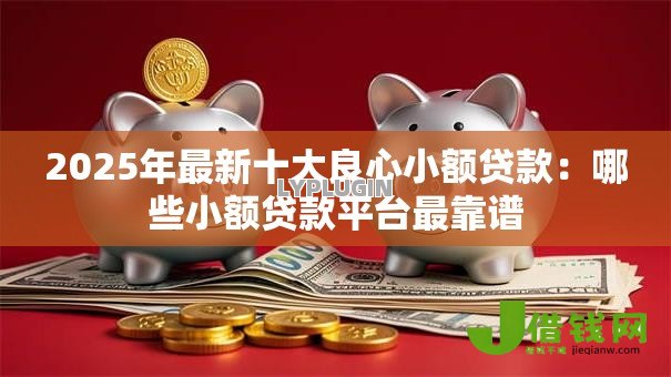 2025年最新十大良心小额贷款:哪些小额贷款平台最靠谱 2025年最新十大良心小额贷款:哪些小额贷款平台最靠谱