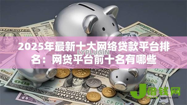 2025年最新十大网络贷款平台排名:网贷平台前十名有哪些 2025年最新十大网络贷款平台排名:网贷平台前十名有哪些