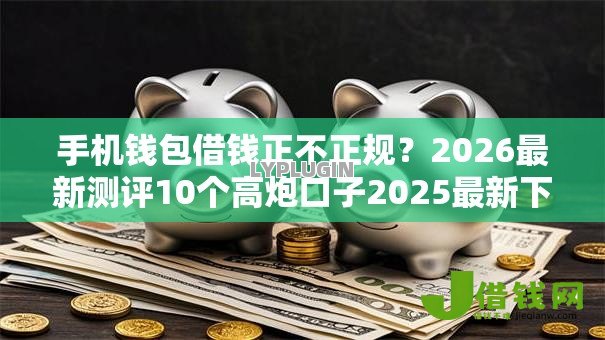 手机钱包借钱正不正规？2026最新测评10个高炮口子2025最新下款