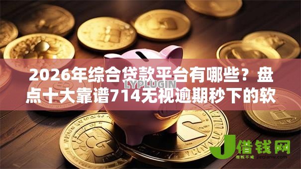 2026年综合贷款平台有哪些?盘点十大靠谱714无视逾期秒下的软件 2026年综合贷款平台有哪些?盘点十大靠谱714无视逾期秒下的软件