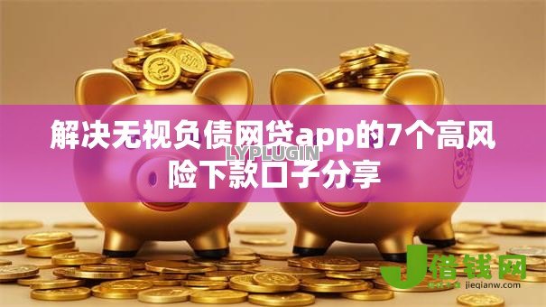 解决无视负债网贷app的7个高风险下款口子分享