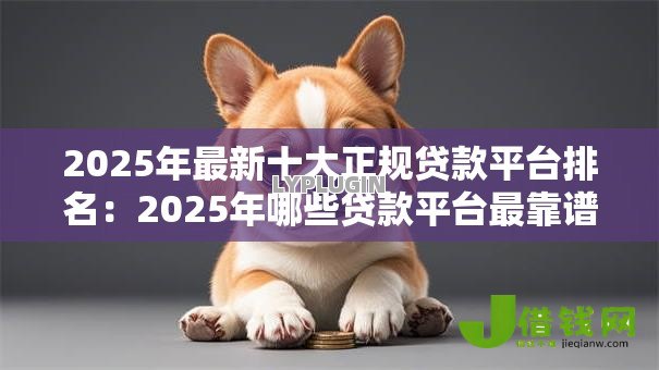 2025年最新十大正规贷款平台排名:2025年哪些贷款平台最靠谱 2025年最新十大正规贷款平台排名:2025年哪些贷款平台最靠谱
