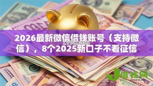 2026最新微信借钱账号(支持微信),8个2025新口子不看征信无私分享 2026最新微信借钱账号(支持微信),8个2025新口子不看征信无私分享