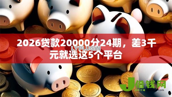 2026贷款20000分24期,差3千元就选这5个平台 2026贷款20000分24期,差3千元就选这5个平台