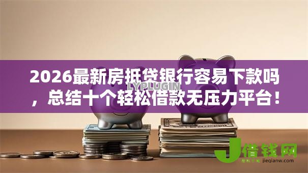 2026最新房抵贷银行容易下款吗,总结十个轻松借款无压力平台! 2026最新房抵贷银行容易下款吗,总结十个轻松借款无压力平台!