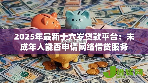 2025年最新十六岁贷款平台：未成年人能否申请网络借贷服务