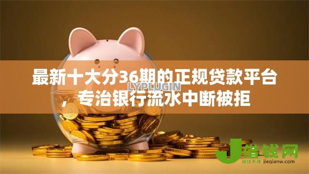 最新十大分36期的正规贷款平台，专治银行流水中断被拒