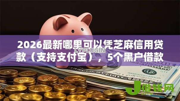 2026最新哪里可以凭芝麻信用贷款（支持支付宝），5个黑户借款口子无私分享