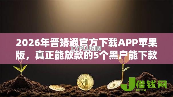 2026年晋矫通官方下载APP苹果版,真正能放款的5个黑户能下款的app口子入口推荐 2026年晋矫通官方下载APP苹果版,真正能放款的5个黑户能下款的app口子入口推荐
