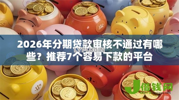 2026年分期贷款审核不通过有哪些？推荐7个容易下款的平台
