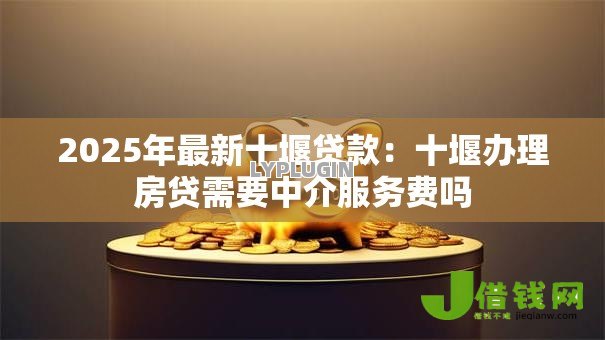 2025年最新十堰贷款:十堰办理房贷需要中介服务费吗 2025年最新十堰贷款:十堰办理房贷需要中介服务费吗