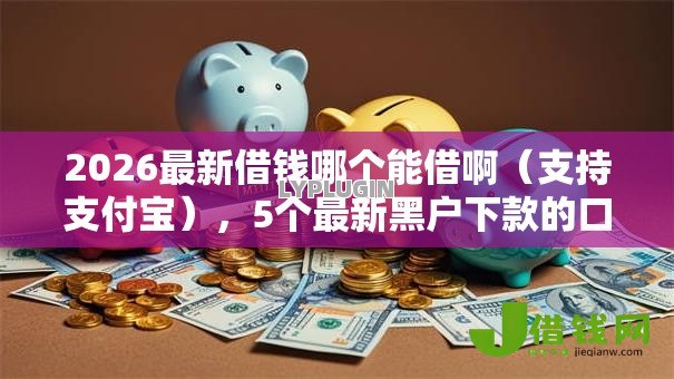 2026最新借钱哪个能借啊（支持支付宝），5个最新黑户下款的口子无私分享