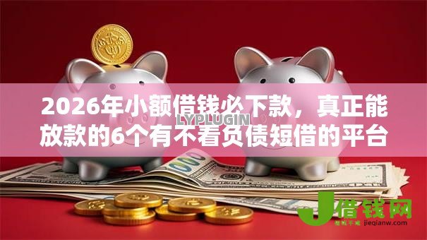 2026年小额借钱必下款，真正能放款的6个有不看负债短借的平台推荐