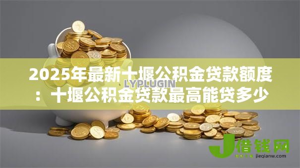 2025年最新十堰公积金贷款额度：十堰公积金贷款最高能贷多少