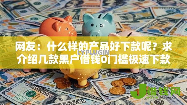 网友:什么样的产品好下款呢?求介绍几款黑户借钱0门槛极速下款软件 网友:什么样的产品好下款呢?求介绍几款黑户借钱0门槛极速下款软件