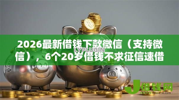 2026最新借钱下款微信(支持微信),6个20岁借钱不求征信速借平台无私分享 2026最新借钱下款微信(支持微信),6个20岁借钱不求征信速借平台无私分享