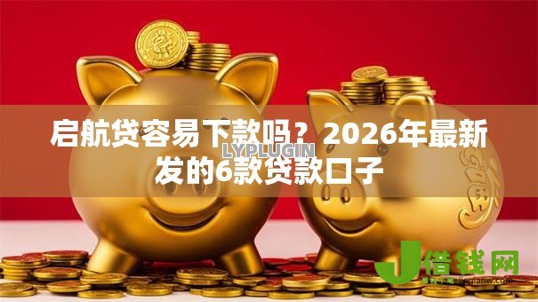 启航贷容易下款吗?2026年最新发的6款贷款口子 启航贷容易下款吗?2026年最新发的6款贷款口子