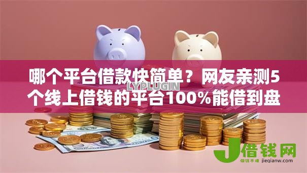 哪个平台借款快简单?网友亲测5个线上借钱的平台100%能借到盘点 哪个平台借款快简单?网友亲测5个线上借钱的平台100%能借到盘点