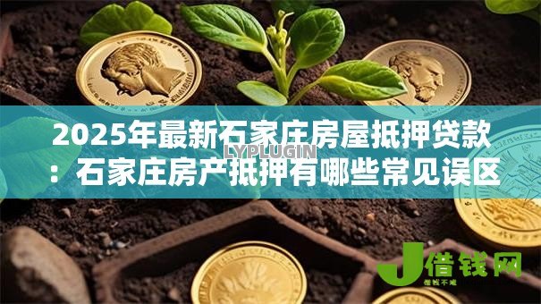 2025年最新石家庄房屋抵押贷款:石家庄房产抵押有哪些常见误区 2025年最新石家庄房屋抵押贷款:石家庄房产抵押有哪些常见误区