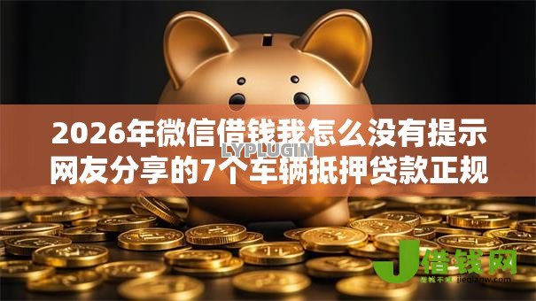 2026年微信借钱我怎么没有提示网友分享的7个车辆抵押贷款正规平台我觉得不错! 2026年微信借钱我怎么没有提示网友分享的7个车辆抵押贷款正规平台我觉得不错!