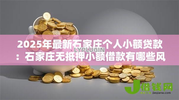 2025年最新石家庄个人小额贷款:石家庄无抵押小额借款有哪些风险 2025年最新石家庄个人小额贷款:石家庄无抵押小额借款有哪些风险