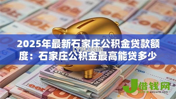 2025年最新石家庄公积金贷款额度：石家庄公积金最高能贷多少款？