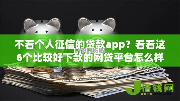 不看个人征信的贷款app？看看这6个比较好下款的网贷平台怎么样
