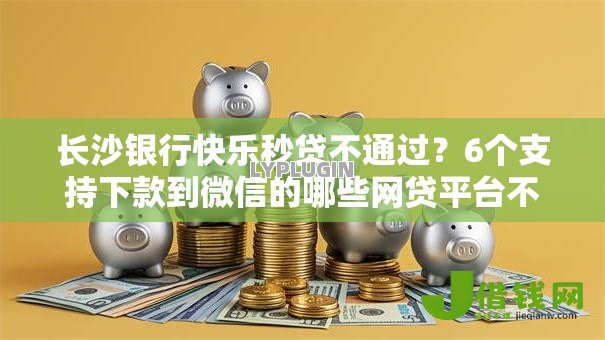 长沙银行快乐秒贷不通过？6个支持下款到微信的哪些网贷平台不上征信