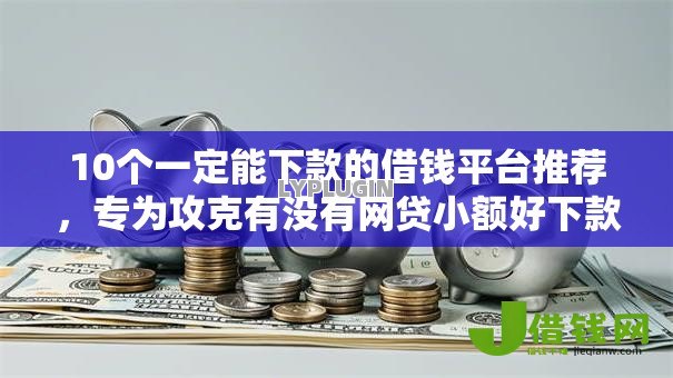 10个一定能下款的借钱平台推荐,专为攻克有没有网贷小额好下款的难题 10个一定能下款的借钱平台推荐,专为攻克有没有网贷小额好下款的难题