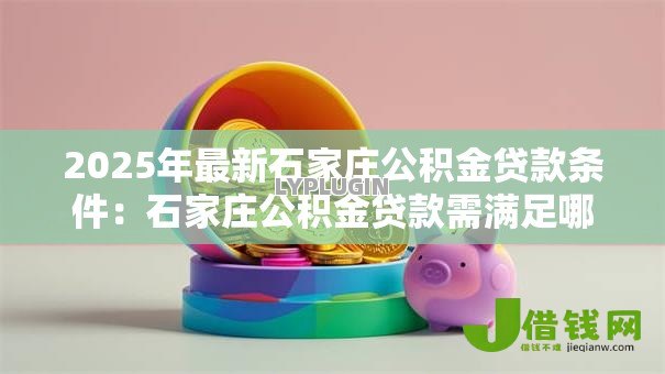 2025年最新石家庄公积金贷款条件:石家庄公积金贷款需满足哪些要求 2025年最新石家庄公积金贷款条件:石家庄公积金贷款需满足哪些要求