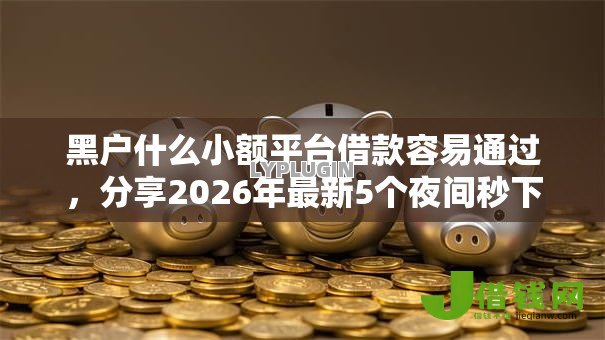 黑户什么小额平台借款容易通过,分享2026年最新5个夜间秒下款的14天口子 黑户什么小额平台借款容易通过,分享2026年最新5个夜间秒下款的14天口子