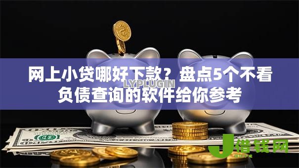 网上小贷哪好下款？盘点5个不看负债查询的软件给你参考