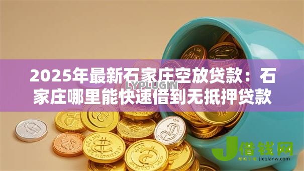 2025年最新石家庄空放贷款：石家庄哪里能快速借到无抵押贷款