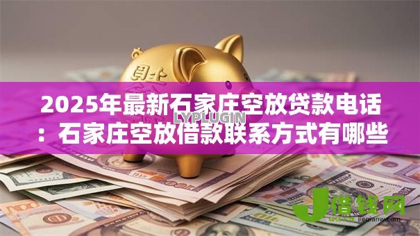 2025年最新石家庄空放贷款电话：石家庄空放借款联系方式有哪些