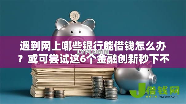 遇到网上哪些银行能借钱怎么办?或可尝试这6个金融创新秒下不要芝麻分的平台 遇到网上哪些银行能借钱怎么办?或可尝试这6个金融创新秒下不要芝麻分的平台