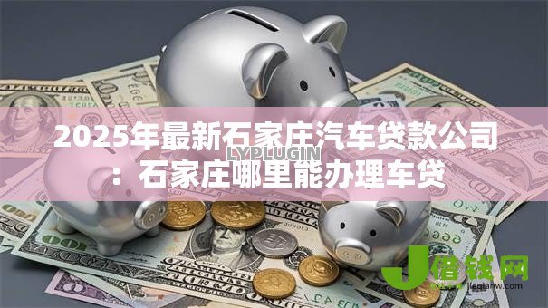 2025年最新石家庄汽车贷款公司:石家庄哪里能办理车贷 2025年最新石家庄汽车贷款公司:石家庄哪里能办理车贷
