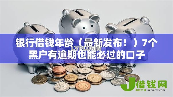 银行借钱年龄（最新发布！）7个黑户有逾期也能必过的口子