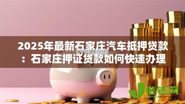 2025年最新石家庄汽车抵押贷款:石家庄押证贷款如何快速办理 2025年最新石家庄汽车抵押贷款:石家庄押证贷款如何快速办理
