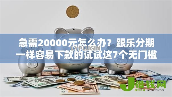 急需20000元怎么办?跟乐分期一样容易下款的试试这7个无门槛平台 急需20000元怎么办?跟乐分期一样容易下款的试试这7个无门槛平台